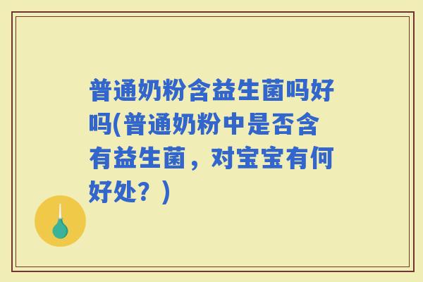 普通奶粉含益生菌吗好吗(普通奶粉中是否含有益生菌,对宝宝有何好处?) 普通奶粉含益生菌吗好吗(普通奶粉中是否含有益生菌,对宝宝有何好处?)