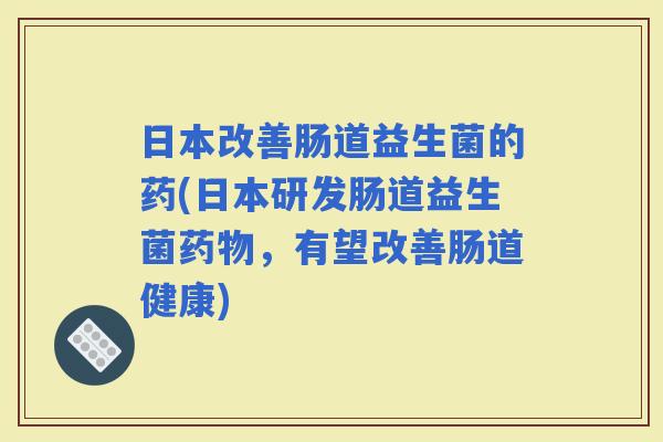 日本改善肠道益生菌的药(日本研发肠道益生菌,有望改善肠道健康) 日本改善肠道益生菌的药(日本研发肠道益生菌,有望改善肠道健康)
