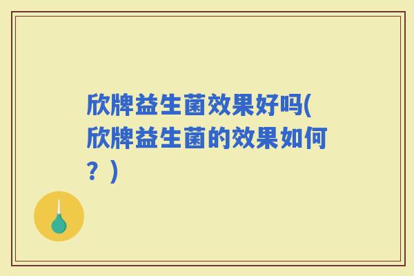 欣牌益生菌效果好吗(欣牌益生菌的效果如何？)