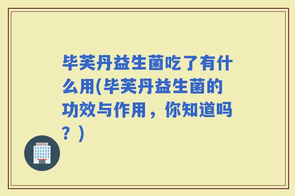 毕芙丹益生菌吃了有什么用(毕芙丹益生菌的功效与作用,你知道吗?) 毕芙丹益生菌吃了有什么用(毕芙丹益生菌的功效与作用,你知道吗?)