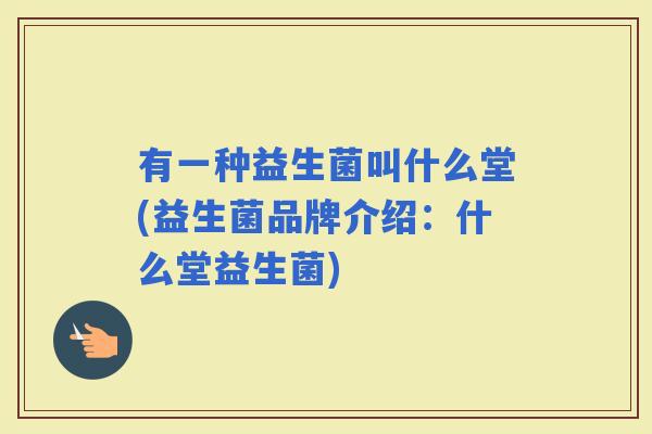 有一种益生菌叫什么堂(益生菌品牌介绍:什么堂益生菌) 有一种益生菌叫什么堂(益生菌品牌介绍:什么堂益生菌)