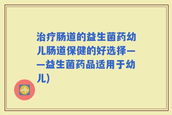 肠道的益生菌药幼儿肠道保健的好选择——益生菌药品适用于幼儿) 肠道的益生菌药幼儿肠道保健的好选择——益生菌药品适用于幼儿)