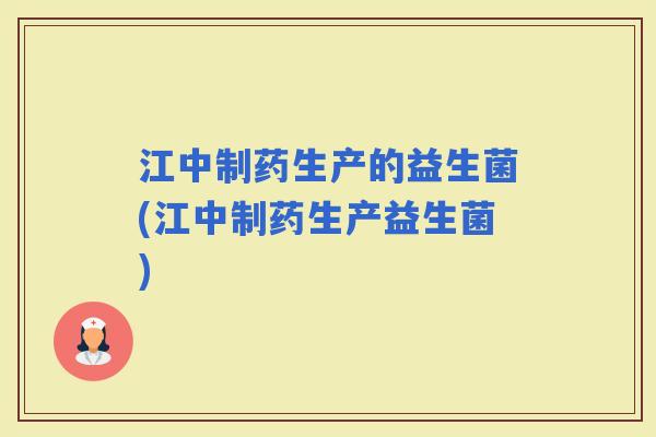 江中制药生产的益生菌(江中制药生产益生菌) 江中制药生产的益生菌(江中制药生产益生菌)