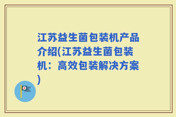 江苏益生菌包装机产品介绍(江苏益生菌包装机:高效包装解决方案) 江苏益生菌包装机产品介绍(江苏益生菌包装机:高效包装解决方案)