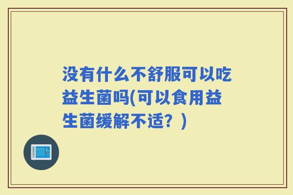 没有什么不舒服可以吃益生菌吗(可以食用益生菌缓解不适？)
