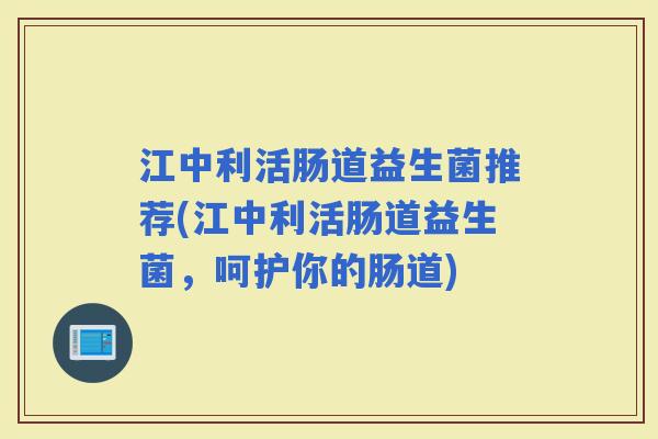 江中利活肠道益生菌推荐(江中利活肠道益生菌，呵护你的肠道)