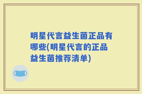 明星代言益生菌正品有哪些(明星代言的正品益生菌推荐清单) 明星代言益生菌正品有哪些(明星代言的正品益生菌推荐清单)