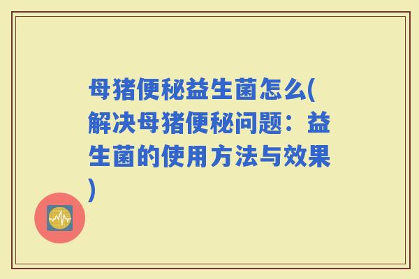 母猪益生菌怎么(解决母猪问题:益生菌的使用方法与效果) 母猪益生菌怎么(解决母猪问题:益生菌的使用方法与效果)