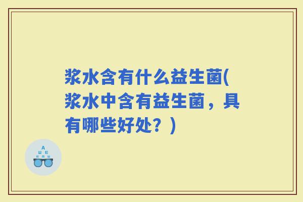 浆水含有什么益生菌(浆水中含有益生菌,具有哪些好处?) 浆水含有什么益生菌(浆水中含有益生菌,具有哪些好处?)