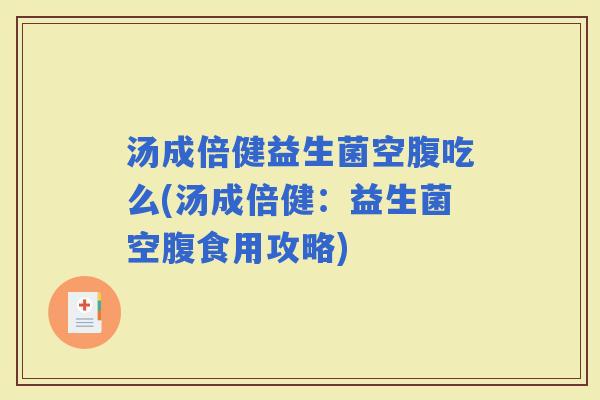 汤成倍健益生菌空腹吃么(汤成倍健:益生菌空腹食用攻略) 汤成倍健益生菌空腹吃么(汤成倍健:益生菌空腹食用攻略)