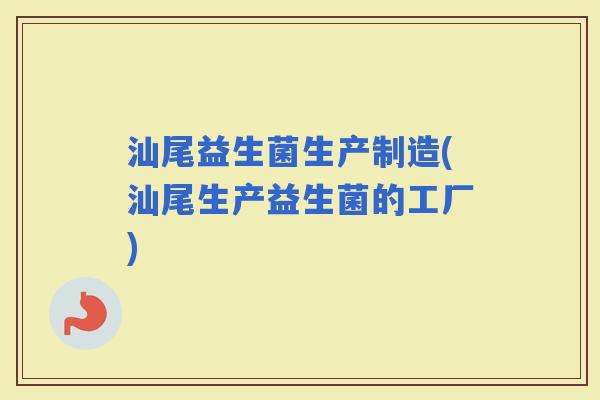 汕尾益生菌生产制造(汕尾生产益生菌的工厂) 汕尾益生菌生产制造(汕尾生产益生菌的工厂)