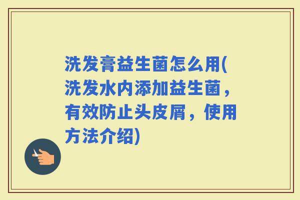 洗发膏益生菌怎么用(洗发水内添加益生菌,有效防止头皮屑,使用方法介绍) 洗发膏益生菌怎么用(洗发水内添加益生菌,有效防止头皮屑,使用方法介绍)