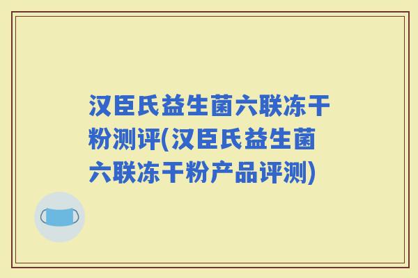 汉臣氏益生菌六联冻干粉测评(汉臣氏益生菌六联冻干粉产品评测)