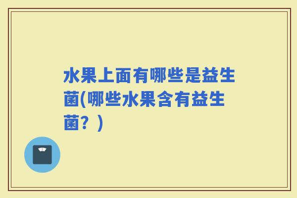 水果上面有哪些是益生菌(哪些水果含有益生菌?) 水果上面有哪些是益生菌(哪些水果含有益生菌?)