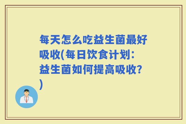 每天怎么吃益生菌好吸收(每日饮食计划:益生菌如何提高吸收?) 每天怎么吃益生菌好吸收(每日饮食计划:益生菌如何提高吸收?)