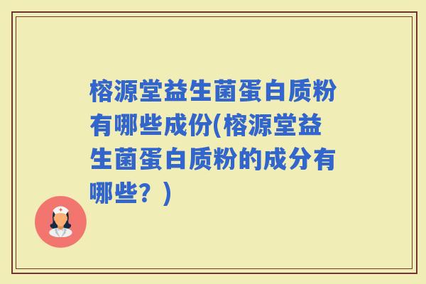 榕源堂益生菌蛋白质粉有哪些成份(榕源堂益生菌蛋白质粉的成分有哪些?) 榕源堂益生菌蛋白质粉有哪些成份(榕源堂益生菌蛋白质粉的成分有哪些?)