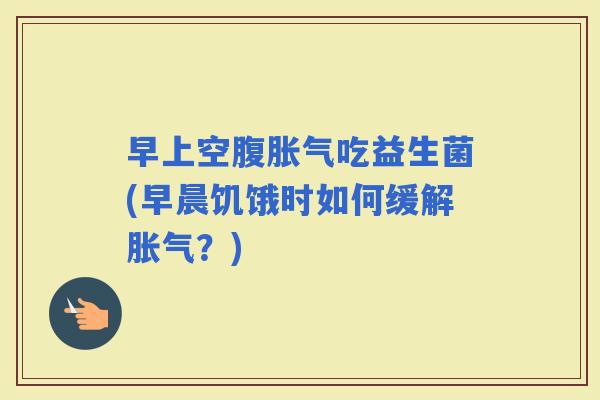 早上空腹吃益生菌(早晨饥饿时如何缓解?) 早上空腹吃益生菌(早晨饥饿时如何缓解?)