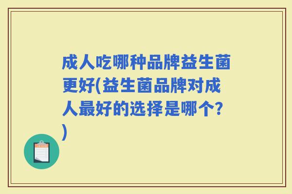 成人吃哪种品牌益生菌更好(益生菌品牌对成人好的选择是哪个？)