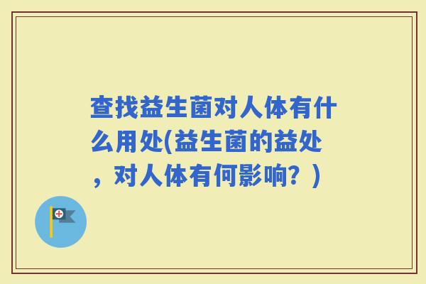 查找益生菌对人体有什么用处(益生菌的益处,对人体有何影响?) 查找益生菌对人体有什么用处(益生菌的益处,对人体有何影响?)