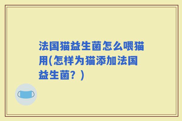 法国猫益生菌怎么喂猫用(怎样为猫添加法国益生菌?) 法国猫益生菌怎么喂猫用(怎样为猫添加法国益生菌?)