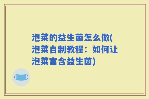 泡菜的益生菌怎么做(泡菜自制教程:如何让泡菜富含益生菌) 泡菜的益生菌怎么做(泡菜自制教程:如何让泡菜富含益生菌)