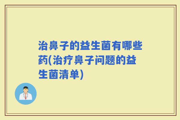 鼻子的益生菌有哪些药(鼻子问题的益生菌清单)
