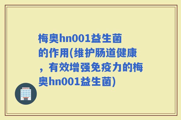 梅奥hn001益生菌的作用(维护肠道健康,有效增强力的梅奥hn001益生菌) 梅奥hn001益生菌的作用(维护肠道健康,有效增强力的梅奥hn001益生菌)