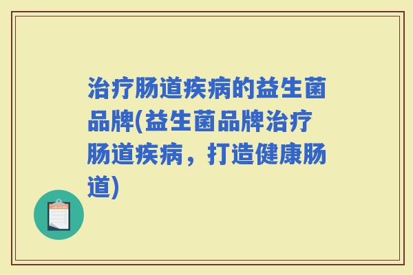 肠道的益生菌品牌(益生菌品牌肠道,打造健康肠道) 肠道的益生菌品牌(益生菌品牌肠道,打造健康肠道)
