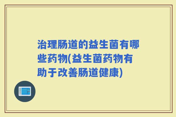 理肠道的益生菌有哪些(益生菌有助于改善肠道健康)
