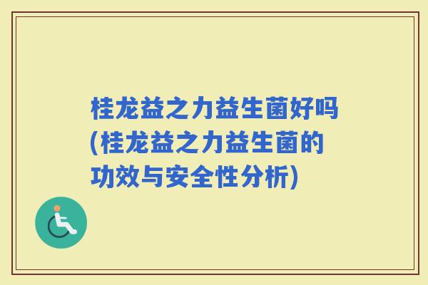 桂龙益之力益生菌好吗(桂龙益之力益生菌的功效与安全性分析) 桂龙益之力益生菌好吗(桂龙益之力益生菌的功效与安全性分析)