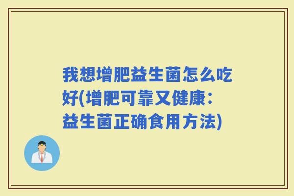 我想增肥益生菌怎么吃好(增肥可靠又健康：益生菌正确食用方法)