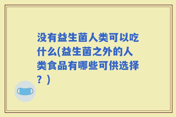 没有益生菌人类可以吃什么(益生菌之外的人类食品有哪些可供选择?) 没有益生菌人类可以吃什么(益生菌之外的人类食品有哪些可供选择?)