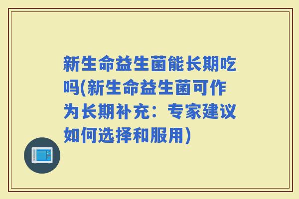 新生命益生菌能长期吃吗(新生命益生菌可作为长期补充:专家建议如何选择和服用) 新生命益生菌能长期吃吗(新生命益生菌可作为长期补充:专家建议如何选择和服用)