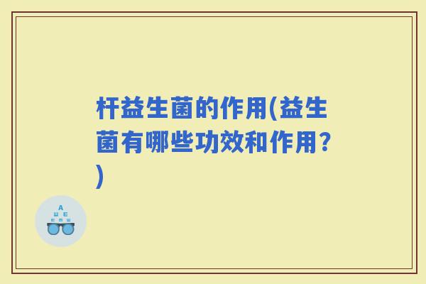 杆益生菌的作用(益生菌有哪些功效和作用？)