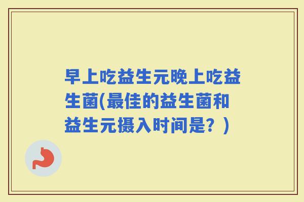 早上吃益生元晚上吃益生菌(佳的益生菌和益生元摄入时间是?) 早上吃益生元晚上吃益生菌(佳的益生菌和益生元摄入时间是?)