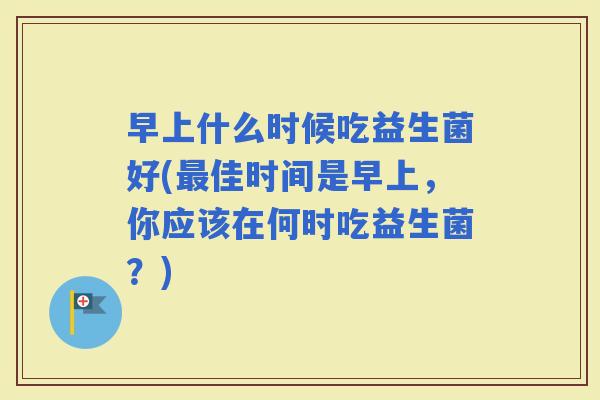 早上什么时候吃益生菌好(佳时间是早上，你应该在何时吃益生菌？)