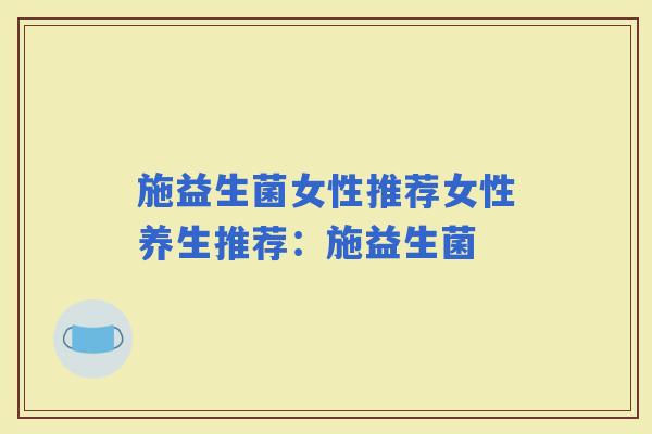 施益生菌女性推荐女性养生推荐：施益生菌