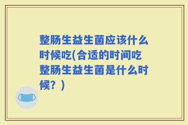 整肠生益生菌应该什么时候吃(合适的时间吃整肠生益生菌是什么时候？)