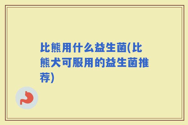 比熊用什么益生菌(比熊犬可服用的益生菌推荐) 比熊用什么益生菌(比熊犬可服用的益生菌推荐)