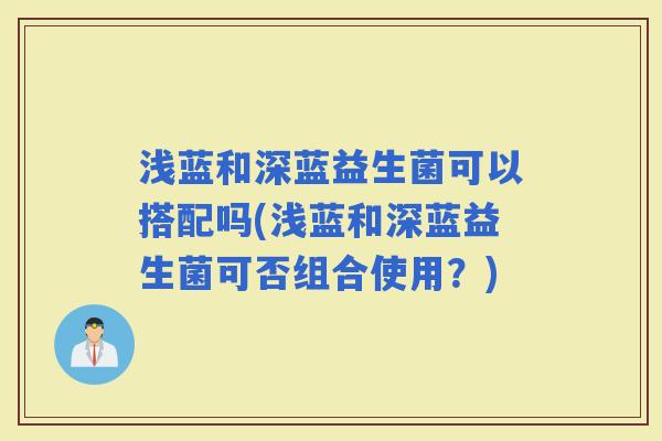 浅蓝和深蓝益生菌可以搭配吗(浅蓝和深蓝益生菌可否组合使用？)