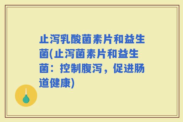 止泻乳酸菌素片和益生菌(止泻菌素片和益生菌：控制，促进肠道健康)