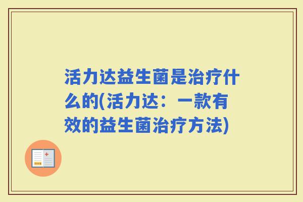 活力达益生菌是什么的(活力达:一款有效的益生菌方法) 活力达益生菌是什么的(活力达:一款有效的益生菌方法)