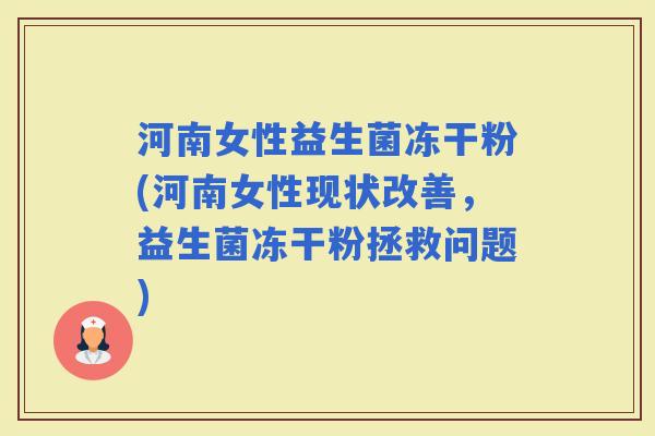 河南女性益生菌冻干粉(河南女性现状改善，益生菌冻干粉拯救问题)