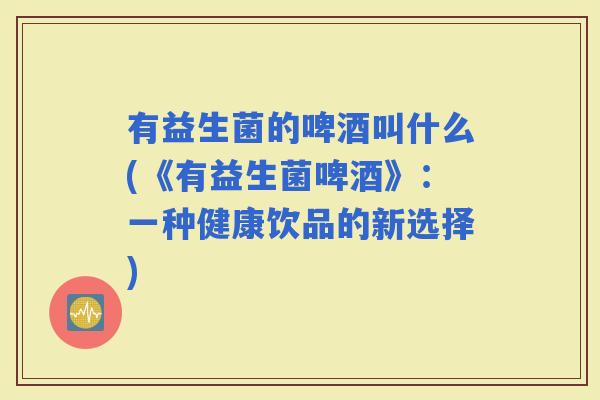 有益生菌的啤酒叫什么(《有益生菌啤酒》:一种健康饮品的新选择) 有益生菌的啤酒叫什么(《有益生菌啤酒》:一种健康饮品的新选择)