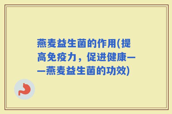 燕麦益生菌的作用(提高力，促进健康——燕麦益生菌的功效)