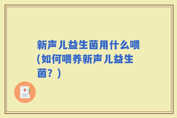 新声儿益生菌用什么喂(如何喂养新声儿益生菌？)