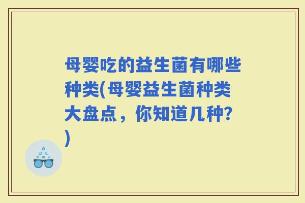 母婴吃的益生菌有哪些种类(母婴益生菌种类大盘点，你知道几种？)