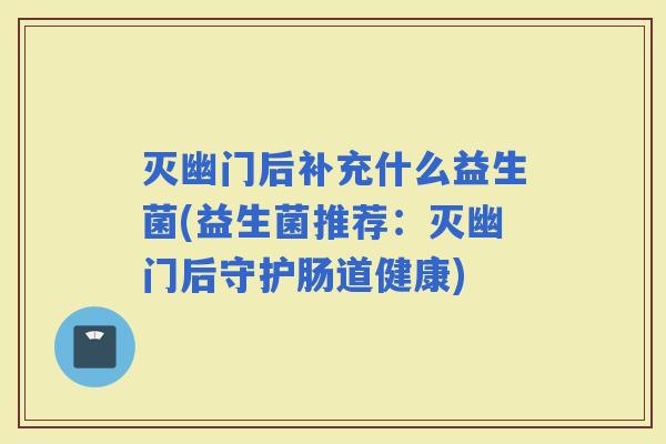 灭幽门后补充什么益生菌(益生菌推荐:灭幽门后守护肠道健康) 灭幽门后补充什么益生菌(益生菌推荐:灭幽门后守护肠道健康)