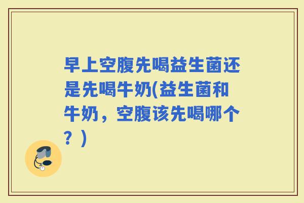 早上空腹先喝益生菌还是先喝牛奶(益生菌和牛奶，空腹该先喝哪个？)