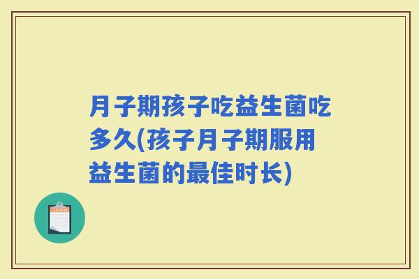 月子期孩子吃益生菌吃多久(孩子月子期服用益生菌的佳时长)